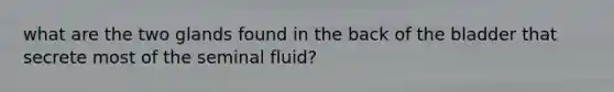 what are the two glands found in the back of the bladder that secrete most of the seminal fluid?