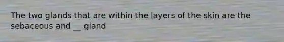 The two glands that are within the layers of the skin are the sebaceous and __ gland