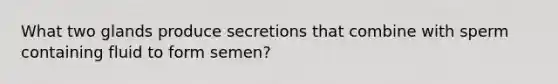 What two glands produce secretions that combine with sperm containing fluid to form semen?