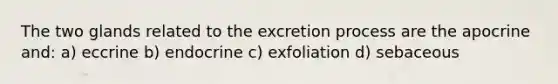 The two glands related to the excretion process are the apocrine and: a) eccrine b) endocrine c) exfoliation d) sebaceous