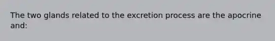 The two glands related to the excretion process are the apocrine and: