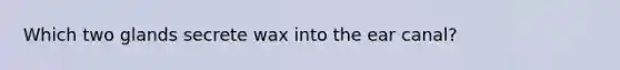 Which two glands secrete wax into the ear canal?