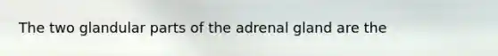 The two glandular parts of the adrenal gland are the