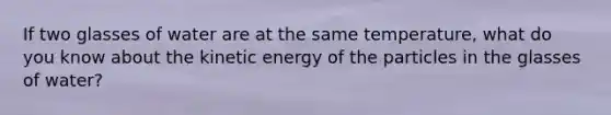 If two glasses of water are at the same temperature, what do you know about the kinetic energy of the particles in the glasses of water?