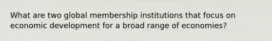 What are two global membership institutions that focus on economic development for a broad range of economies?