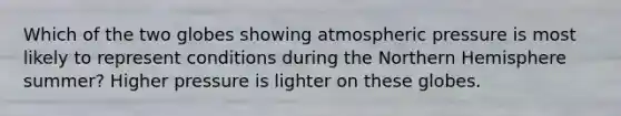 Which of the two globes showing atmospheric pressure is most likely to represent conditions during the Northern Hemisphere summer? Higher pressure is lighter on these globes.