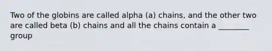 Two of the globins are called alpha (a) chains, and the other two are called beta (b) chains and all the chains contain a ________ group