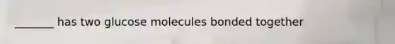 _______ has two glucose molecules bonded together