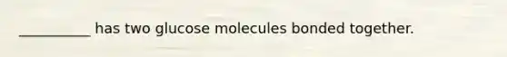 __________ has two glucose molecules bonded together.