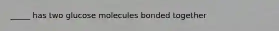 _____ has two glucose molecules bonded together