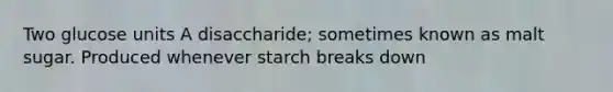 Two glucose units A disaccharide; sometimes known as malt sugar. Produced whenever starch breaks down