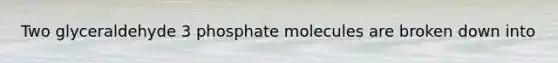 Two glyceraldehyde 3 phosphate molecules are broken down into