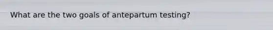 What are the two goals of antepartum testing?