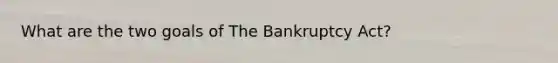 What are the two goals of The Bankruptcy Act?