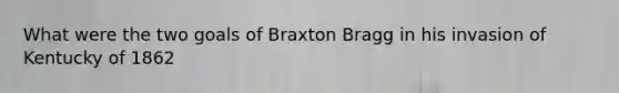 What were the two goals of Braxton Bragg in his invasion of Kentucky of 1862