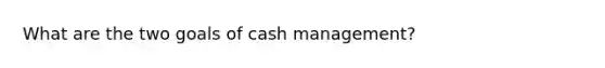 What are the two goals of cash management?