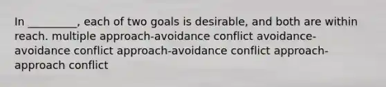 ​In _________, each of two goals is desirable, and both are within reach. ​multiple approach-avoidance conflict ​avoidance-avoidance conflict ​approach-avoidance conflict ​approach-approach conflict