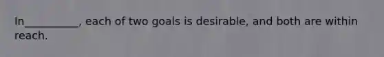 In__________, each of two goals is desirable, and both are within reach.