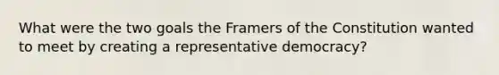 What were the two goals the Framers of the Constitution wanted to meet by creating a representative democracy?