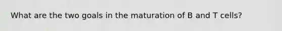 What are the two goals in the maturation of B and T cells?