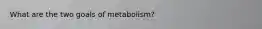 What are the two goals of metabolism?