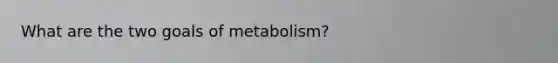 What are the two goals of metabolism?