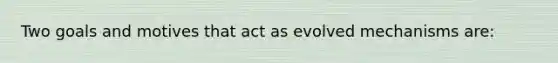 Two goals and motives that act as evolved mechanisms are: