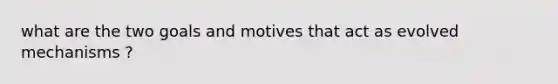 what are the two goals and motives that act as evolved mechanisms ?