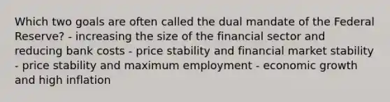 Which two goals are often called the dual mandate of the Federal Reserve? - increasing the size of the financial sector and reducing bank costs - price stability and financial market stability - price stability and maximum employment - economic growth and high inflation