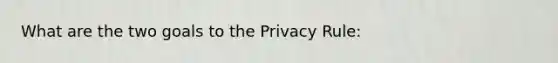 What are the two goals to the Privacy Rule: