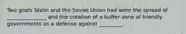 Two goals Stalin and the Soviet Union had were the spread of _______________ and the creation of a buffer zone of friendly governments as a defense against _________.