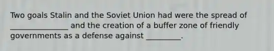 Two goals Stalin and the <a href='https://www.questionai.com/knowledge/kmhoGLx3kx-soviet-union' class='anchor-knowledge'>soviet union</a> had were the spread of _______________ and the creation of a buffer zone of friendly governments as a defense against _________.