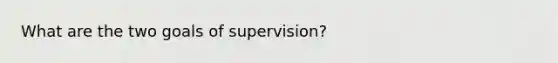 What are the two goals of supervision?