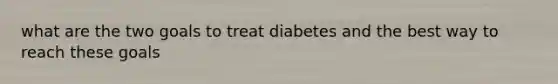 what are the two goals to treat diabetes and the best way to reach these goals