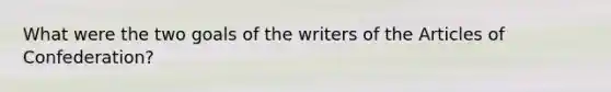 What were the two goals of the writers of the Articles of Confederation?