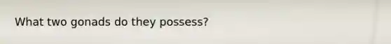 What two gonads do they possess?​