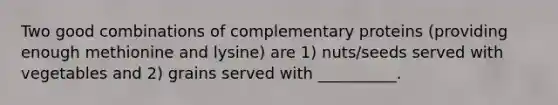 Two good combinations of complementary proteins (providing enough methionine and lysine) are 1) nuts/seeds served with vegetables and 2) grains served with __________.