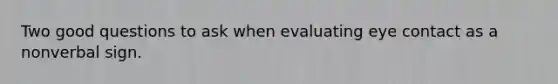 Two good questions to ask when evaluating eye contact as a nonverbal sign.