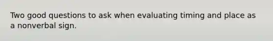 Two good questions to ask when evaluating timing and place as a nonverbal sign.