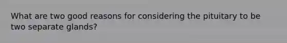 What are two good reasons for considering the pituitary to be two separate glands?