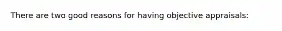 There are two good reasons for having objective appraisals: