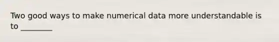 Two good ways to make numerical data more understandable is to ________