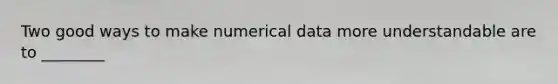 ​Two good ways to make numerical data more understandable are to ________