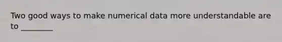 Two good ways to make numerical data more understandable are to ________