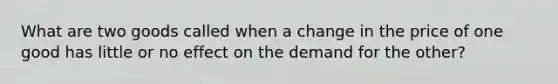 What are two goods called when a change in the price of one good has little or no effect on the demand for the other?