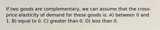 If two goods are complementary, we can assume that the cross-price elasticity of demand for these goods is: A) between 0 and 1. B) equal to 0. C) greater than 0. D) less than 0.