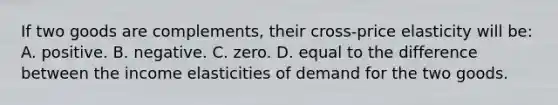 If two goods are complements, their cross-price elasticity will be: A. positive. B. negative. C. zero. D. equal to the difference between the income elasticities of demand for the two goods.