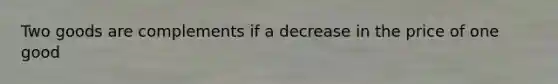 Two goods are complements if a decrease in the price of one good