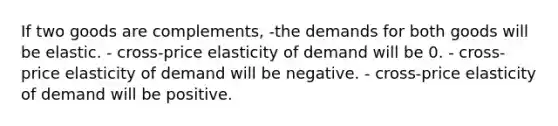 If two goods are complements, -the demands for both goods will be elastic. - cross-price elasticity of demand will be 0. - cross-price elasticity of demand will be negative. - cross-price elasticity of demand will be positive.