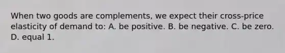 When two goods are complements, we expect their cross-price elasticity of demand to: A. be positive. B. be negative. C. be zero. D. equal 1.